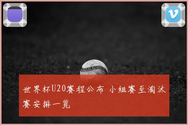 世界杯U20赛程公布 小组赛至淘汰赛安排一览