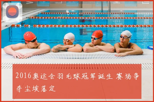 2016奥运会羽毛球冠军诞生 赛场争夺尘埃落定