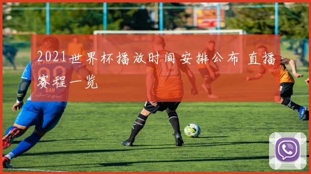 2021世界杯播放时间安排公布 直播赛程一览