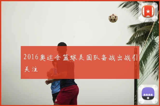2016奥运会篮球美国队备战出战引关注