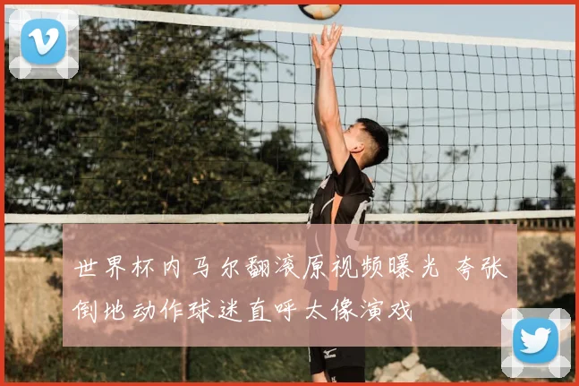 世界杯内马尔翻滚原视频曝光 夸张倒地动作球迷直呼太像演戏