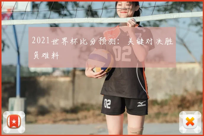 2021世界杯比分预测:关键对决胜负难料